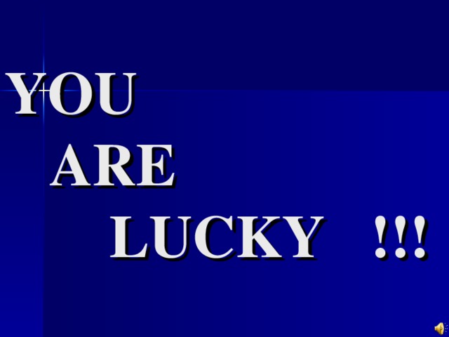 YOU  ARE  LUCKY !!!