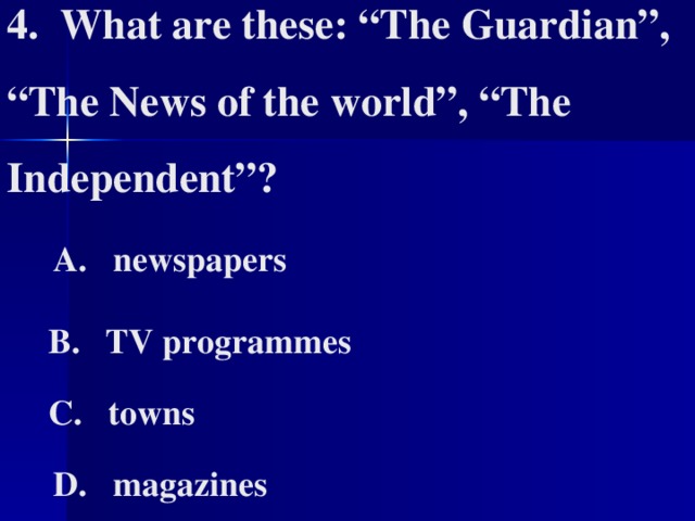 4. What are these: “The Guardian”, “The News of the world”, “The Independent”?   A. newspapers   B. TV programmes   C. towns   D. magazines