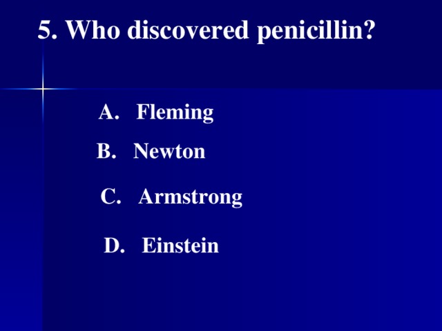 5. Who discovered penicillin?    A. Fleming   B. Newton   C. Armstrong   D. Einstein