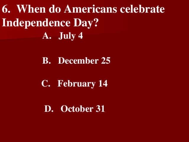 6 .  When do Americans celebrate Independence Day?    A.  July 4    B.  December 25   C.  February 14   D.  October 31
