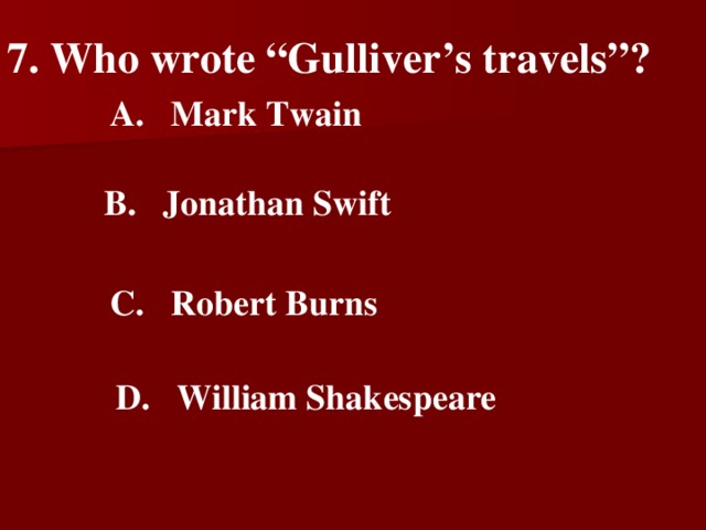 7 . Who wrote “Gulliver’s travels”?   A.  Mark Twain   B.  Jonathan Swift   C.  Robert Burns   D.  William Shakespeare