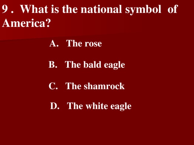 9 .  What is the national symbol  of America?    A.  The rose   B.  The bald eagle   C.  The shamrock   D.  The white eagle