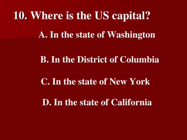 10.  Where is the US capital?    A. In the state of Washington    B. In the District of Columbia    C. In the state of New York   D. In the state of California