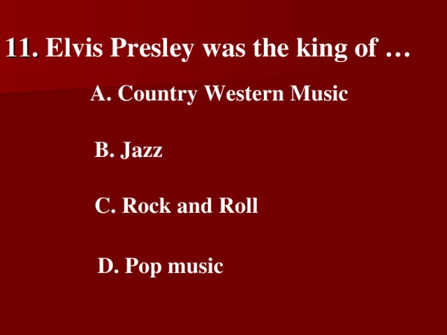 11. Elvis Presley was the king of …    A. Country Western Music   B. Jazz    C. Rock and Roll   D. Pop music