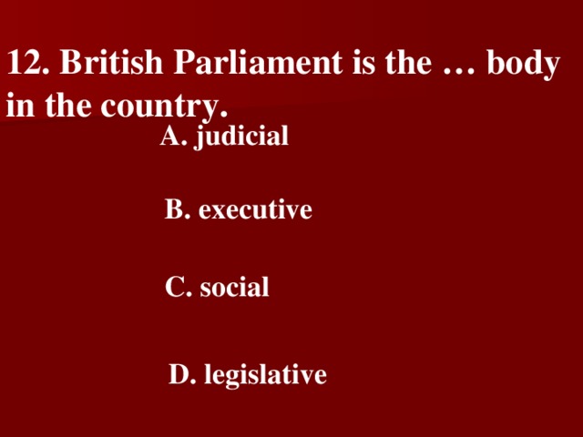 12.  British Parliament is the … body in the country.   A. judicial   B. executive   C. social   D. legislative
