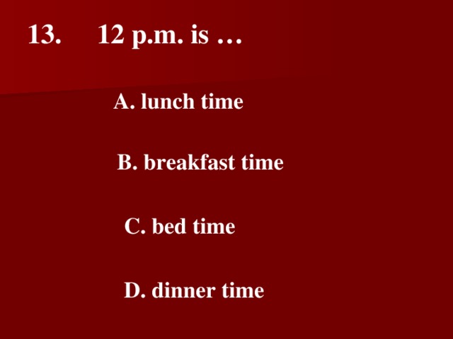 13. 12 p.m. is …   A. lunch time   B. breakfast time   C. bed time   D. dinner time