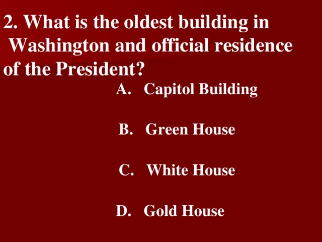 2 . What is the oldest building in  Washington and official residence of the President?   A.  Capitol Building   B.  Green House   C.  White House   D.  Gold House
