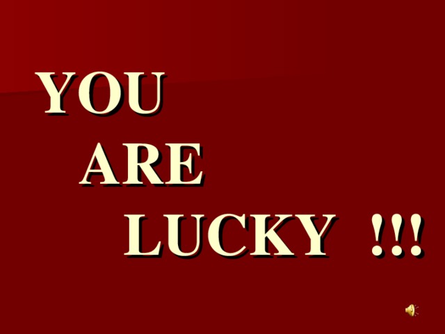 YOU  ARE  LUCKY !!!