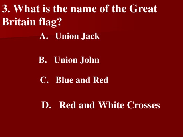 3 . What is the name of the Great Britain flag?    A. Union Jack   B. Union John   C. Blue and Red   D. Red and W hite Crosses