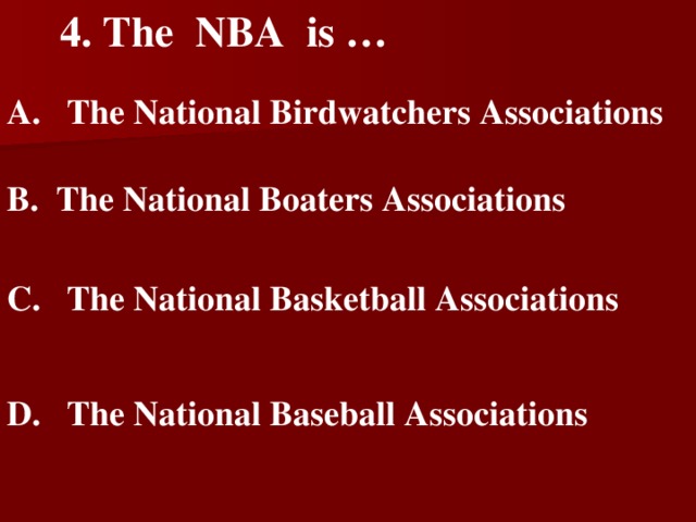 4 . The  NBA  is …    A.  The National Birdwatchers Associations   B.  The National Boaters Associations   C.  The National Basketball Associations   D.  The National Baseball Associations