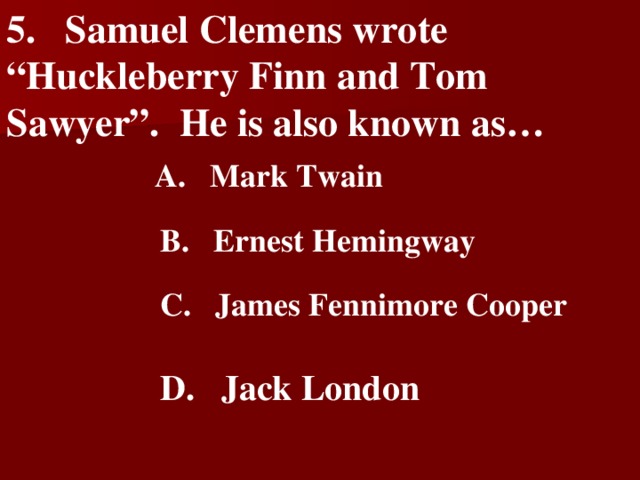 5 . Samuel Clemens wrote “Huckleberry Finn and Tom Sawyer”.  He is also known as…   A.  Mark Twain   B.  Ernest Hemingway   C.  James Fennimore Cooper   D.  Jack London