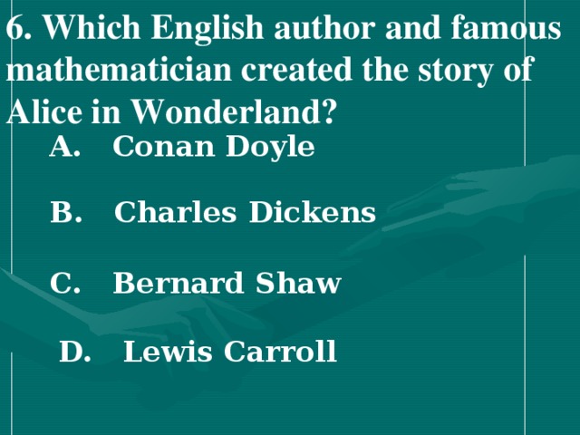 6 . Which English author and famous mathematician created the story of Alice in Wonderland?   A. Conan Doyle   B. Charles Dickens   C. Bernard Shaw   D. Lewis Carroll