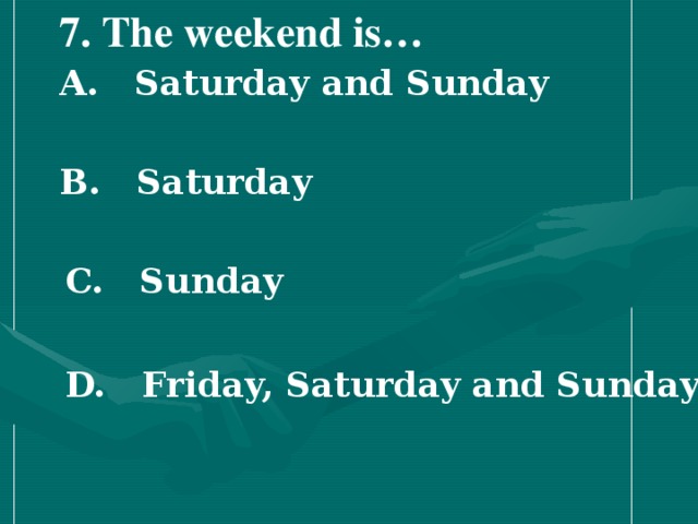 7 . The weekend is…  A. Saturday and Sunday   B. Saturday   C. Sunday   D. Friday, Saturday and Sunday