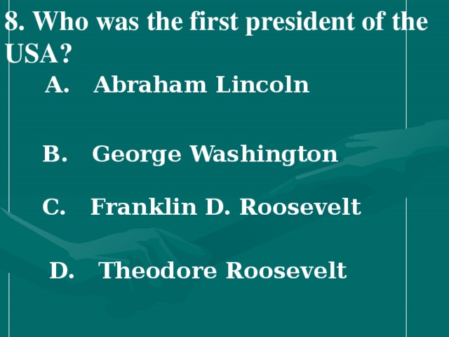 8 . Who was the first president of the USA?   A. Abraham Lincoln   B. George Washington   C. Franklin D. Roosevelt   D. Theodore Roosevelt
