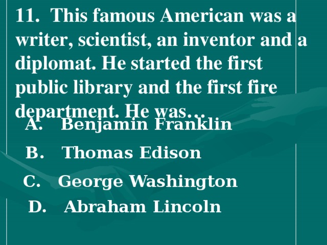 11 . This famous American was a writer, scientist, an inventor and a diplomat. He started the first public library and the first fire department. He was…  A. Benjamin Franklin   B. Thomas Edison   C. George Washington   D. Abraham Lincoln