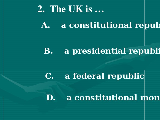 2 . The UK is …  A. a constitutional republic   B. a presidential republic   C. a federal republic   D. a constitutional monarchy