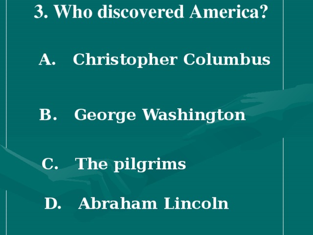3 . Who discovered America?  A. Christopher Columbus   B. George Washington   C. The pilgrims   D. Abraham Lincoln