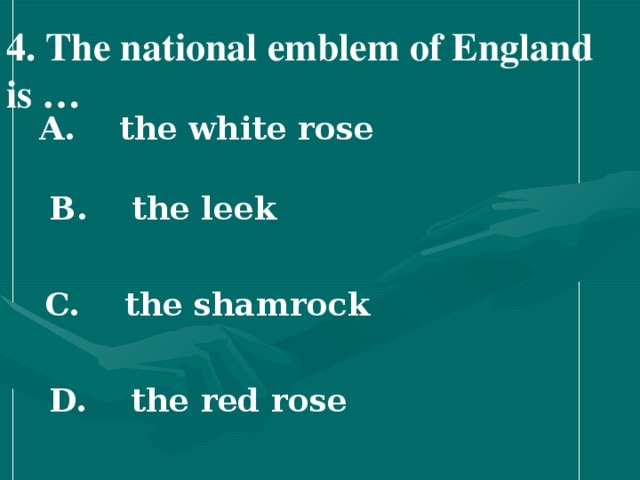 4 . The national emblem of England is …   A. the white rose   B. the leek   C. the shamrock   D. the rеd rose