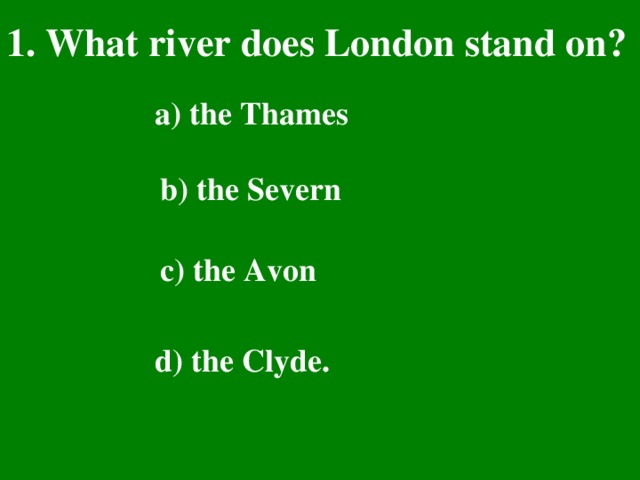 1. What river does London stand on? a) the Thames b) the Severn c) the Avon d) the Clyde.