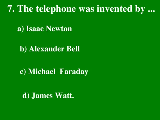 7. The telephone was invented by ...  a) Isaac Newton  b) Alexander Bell  c) Michael Faraday  d) James Watt.