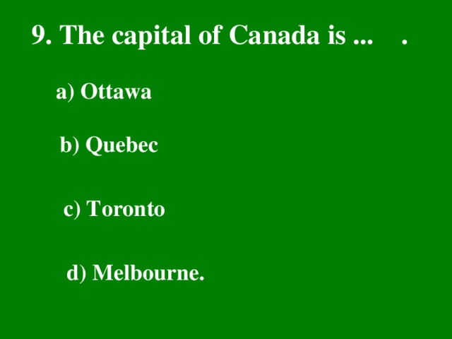 9. The capital of Canada is ... .  a) Ottawa  b) Quebec  c) Toronto  d) Melbourne.