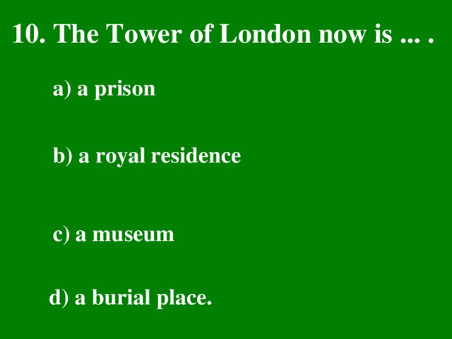 10. The Tower of London now is ... . a) a prison  b) a royal residence  c) a museum  d) a burial place.