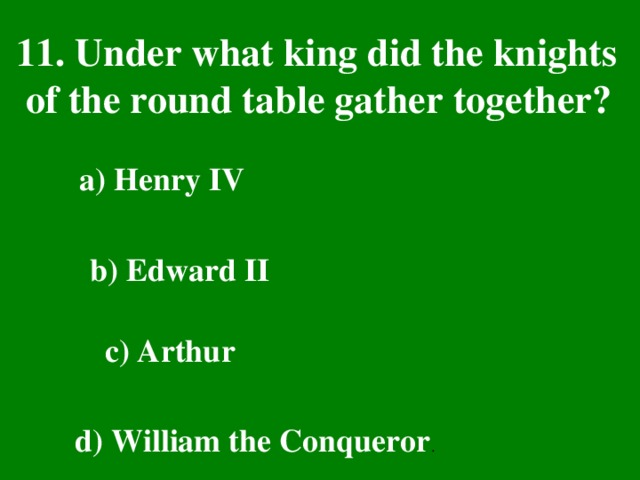 11. Under what king did the knights  of the round table gather together? a) Henry IV  b) Edward II  c) Arthur  d) William the Conqueror .