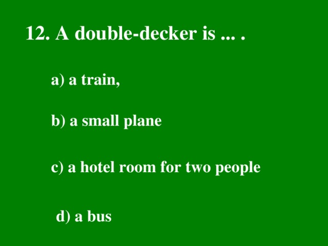 12. A double-decker is ... . a) a train, b) a small plane  с ) a hotel room for two people  d) a bus