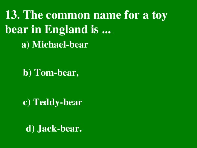 13. The common name for a toy bear in England is ... . a) Michael-bear  b) Tom-bear, c) Teddy-bear  d) Jack-bear.
