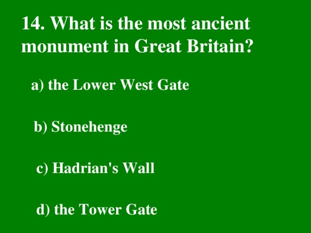 14. What is the most ancient monument in Great Britain?  a) the Lower West Gate  b) Stonehenge  c) Hadrian's Wall  d) the Tower Gate