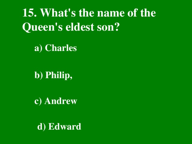 15. What's the name of the Queen's eldest son? a) Charles  b) Philip,  c) Andrew  d) Edward