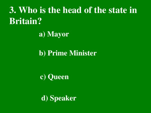 3. Who is the head of the state in Britain? a) Mayor  b) Prime Minister  c) Queen  d) Speaker