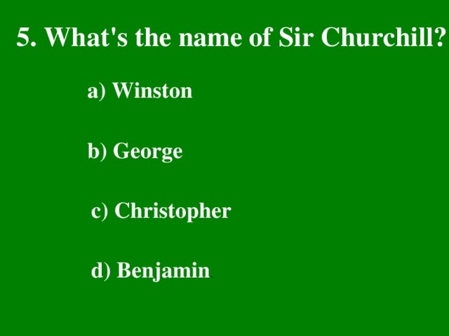 5. What's the name of Sir Churchill? a) Winston  b) George  c) Christopher  d) Benjamin .