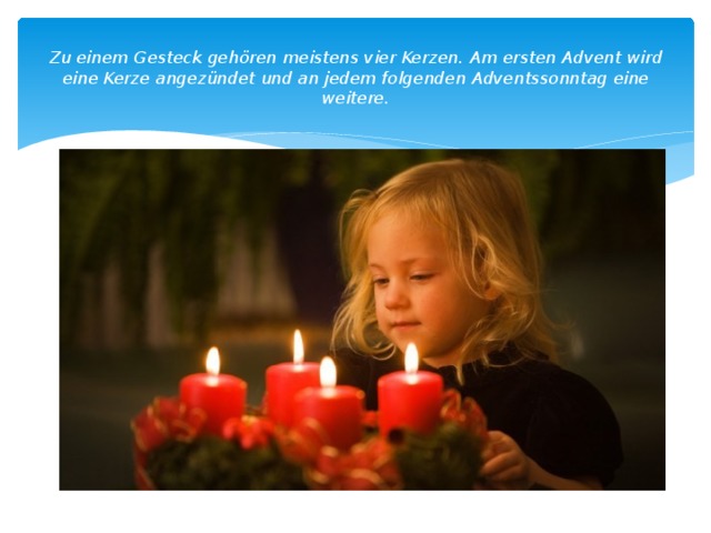 Zu einem Gesteck gehören meistens vier Kerzen. Am ersten Advent wird eine Kerze angezündet und an jedem folgenden Adventssonntag eine weitere.