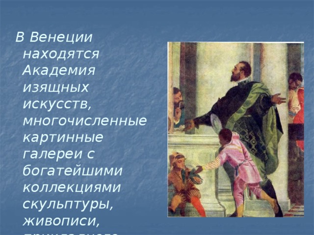 В Венеции находятся Академия изящных искусств, многочисленные картинные галереи с богатейшими коллекциями скульптуры, живописи, прикладного искусства.