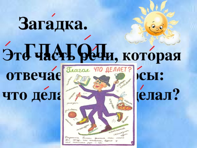 Загадка. ГЛАГОЛ Это часть речи, которая  отвечает на вопросы: что делает? что сделал?