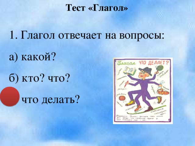 Тест «Глагол» 1. Глагол отвечает на вопросы: а) какой? б) кто? что? в) что делать?