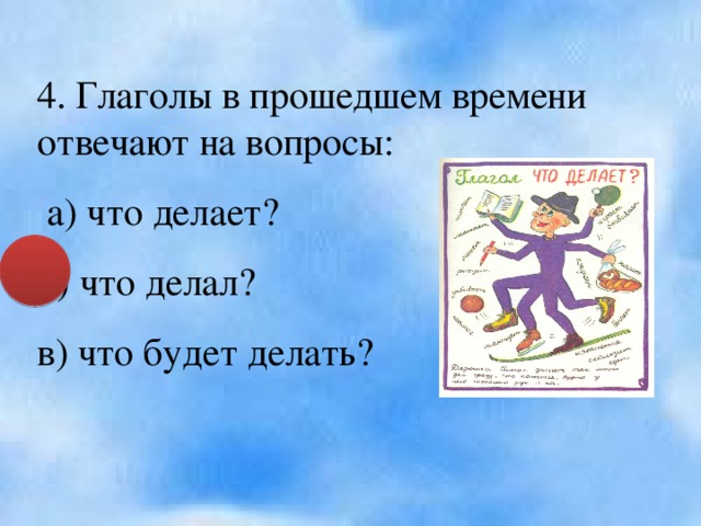 4. Глаголы в прошедшем времени отвечают на вопросы:  а) что делает? б) что делал? в) что будет делать?