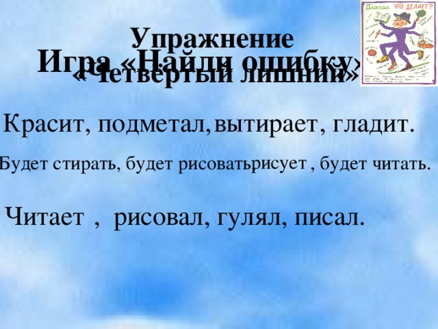 Упражнение «Четвёртый лишний» Игра «Найди ошибку» вытирает Красит, подметал, , гладит. рисует Будет стирать, будет рисовать, , будет читать. Читает  , рисовал, гулял, писал.