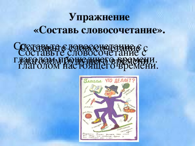 Упражнение «Составь словосочетание». Составьте словосочетание с глаголом прошедшего времени. Составьте словосочетание с глаголом будущего времени. Составьте словосочетание с глаголом настоящего времени.