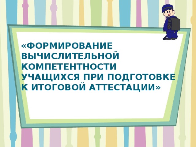 «ФОРМИРОВАНИЕ ВЫЧИСЛИТЕЛЬНОЙ КОМПЕТЕНТНОСТИ УЧАЩИХСЯ ПРИ ПОДГОТОВКЕ К ИТОГОВОЙ АТТЕСТАЦИИ»