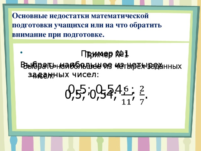 Основные недостатки математической подготовки учащихся или на что обратить внимание при подготовке. Пример №1   Выбрать наибольшее из четырех заданных чисел: 0,5; 0,54; ; .