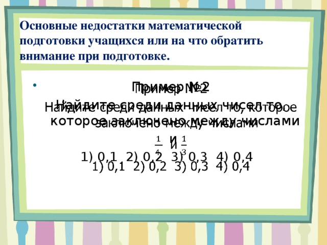 Основные недостатки математической подготовки учащихся или на что обратить внимание при подготовке. Пример №2   Найдите среди данных чисел то, которое заключено между числами  и 1) 0,1 2) 0,2 3) 0,3 4) 0,4