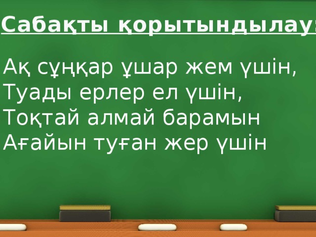 Сабақты қорытындылау: Ақ сұңқар ұшар жем үшін, Туады ерлер ел үшін, Тоқтай алмай барамын Ағайын туған жер үшін