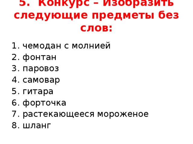 5. Конкурс – Изобразить следующие предметы без слов:   1. чемодан с молнией 2. фонтан 3. паровоз 4. самовар 5. гитара 6. форточка 7. растекающееся мороженое 8. шланг