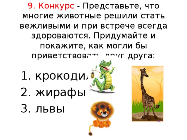 9. Конкурс - Представьте, что многие животные решили стать вежливыми и при встрече всегда здороваются. Придумайте и покажите, как могли бы приветствовать друг друга:   1. крокодилы 2. жирафы 3. львы