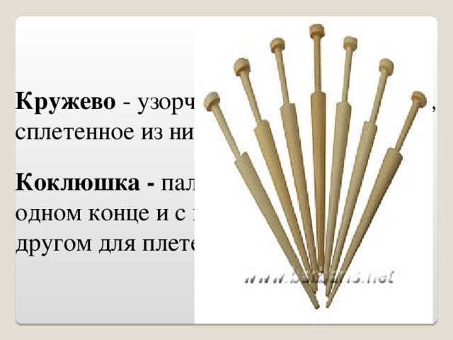 Кружево - узорчатое сетчатое изделие, сплетенное из ниток Коклюшка - палочка с утолщением на одном конце и с шейкой и пуговкой на другом для плетения кружев