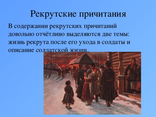 Рекрутские причитания В содержании рекрутских причитаний довольно отчётливо выделяются две темы: жизнь рекрута после его ухода в солдаты и описание солдатской жизни .