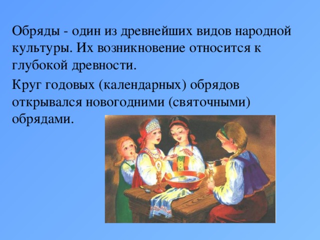 Обряды - один из древнейших видов народной культуры. Их возникновение относится к глубокой древности. Круг годовых (календарных) обрядов открывался новогодними (святочными) обрядами.