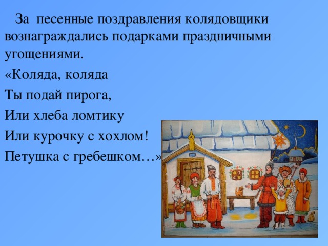 За песенные поздравления колядовщики вознаграждались подарками праздничными угощениями. «Коляда, коляда Ты подай пирога, Или хлеба ломтику Или курочку с хохлом! Петушка с гребешком…»